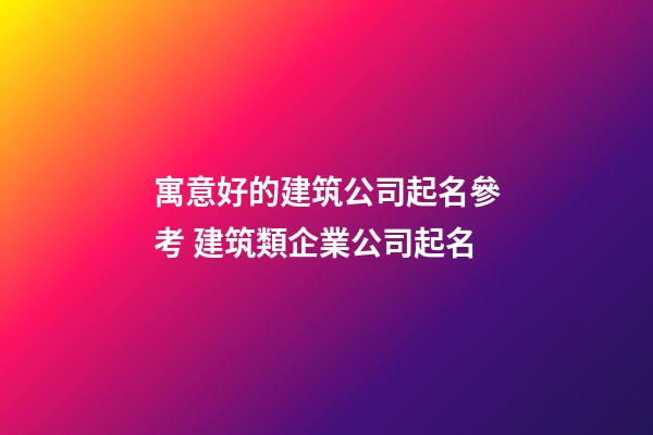 寓意好的建筑公司起名參考 建筑類企業公司起名-第1張-公司起名-玄機派
